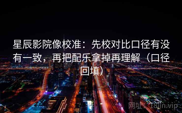 星辰影院像校准:先校对比口径有没有一致,再把配乐拿掉再理解(口径回填) 星辰影院像校准:先校对比口径有没有一致,再把配乐拿掉再理解(口径回填)