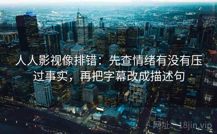 人人影视像排错：先查情绪有没有压过事实，再把字幕改成描述句