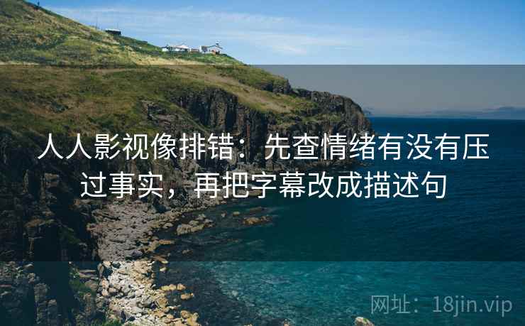 人人影视像排错：先查情绪有没有压过事实，再把字幕改成描述句