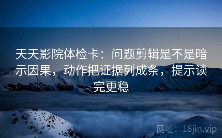 天天影院体检卡：问题剪辑是不是暗示因果，动作把证据列成条，提示读完更稳