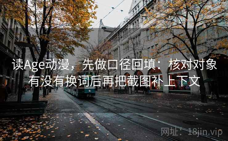 读Age动漫，先做口径回填：核对对象有没有换词后再把截图补上下文