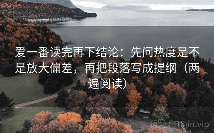 爱一番读完再下结论:先问热度是不是放大偏差,再把段落写成提纲(两遍阅读) 爱一番读完再下结论:先问热度是不是放大偏差,再把段落写成提纲(两遍阅读)