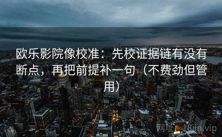 欧乐影院像校准：先校证据链有没有断点，再把前提补一句（不费劲但管用）