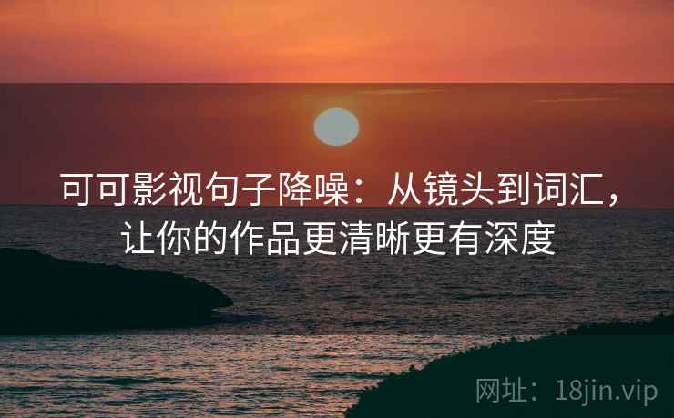 可可影视句子降噪：从镜头到词汇，让你的作品更清晰更有深度