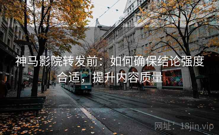 神马影院转发前：如何确保结论强度合适，提升内容质量