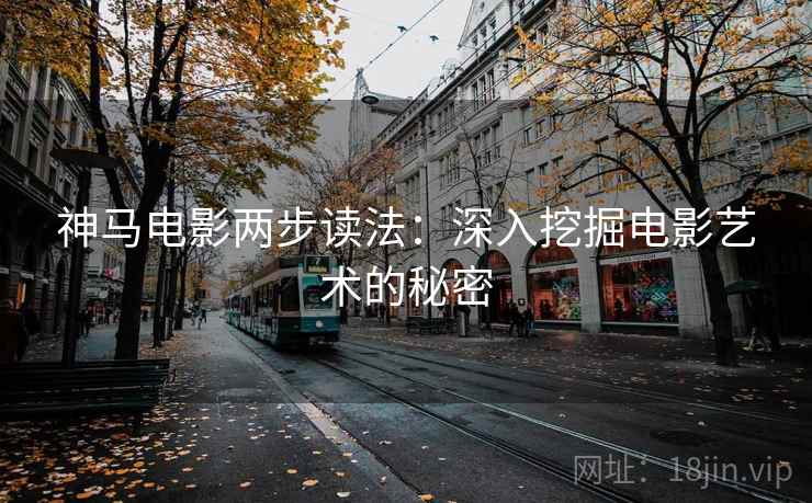 神马电影两步读法:深入挖掘电影艺术的秘密 神马电影两步读法:深入挖掘电影艺术的秘密