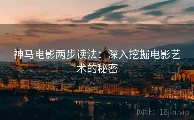 神马电影两步读法:深入挖掘电影艺术的秘密 神马电影两步读法:深入挖掘电影艺术的秘密