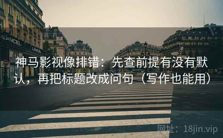 神马影视像排错：先查前提有没有默认，再把标题改成问句（写作也能用）
