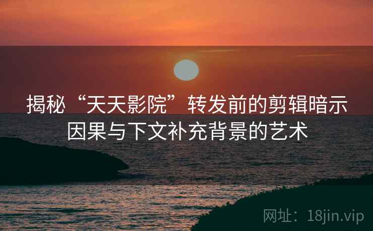 揭秘“天天影院”转发前的剪辑暗示因果与下文补充背景的艺术