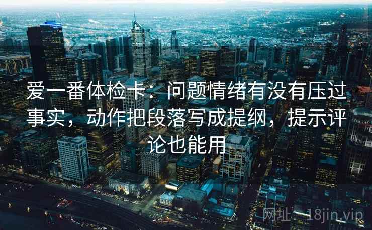爱一番体检卡：问题情绪有没有压过事实，动作把段落写成提纲，提示评论也能用