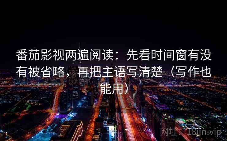 番茄影视两遍阅读：先看时间窗有没有被省略，再把主语写清楚（写作也能用）