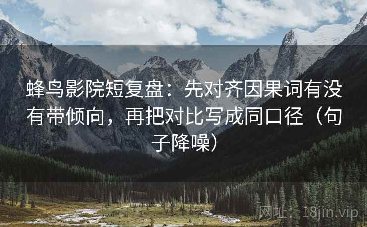 蜂鸟影院短复盘:先对齐因果词有没有带倾向,再把对比写成同口径(句子降噪) 蜂鸟影院短复盘:先对齐因果词有没有带倾向,再把对比写成同口径(句子降噪)