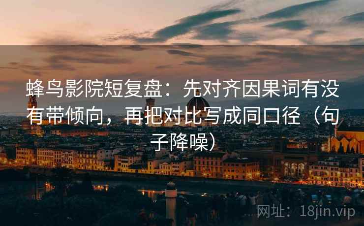 蜂鸟影院短复盘:先对齐因果词有没有带倾向,再把对比写成同口径(句子降噪) 蜂鸟影院短复盘:先对齐因果词有没有带倾向,再把对比写成同口径(句子降噪)