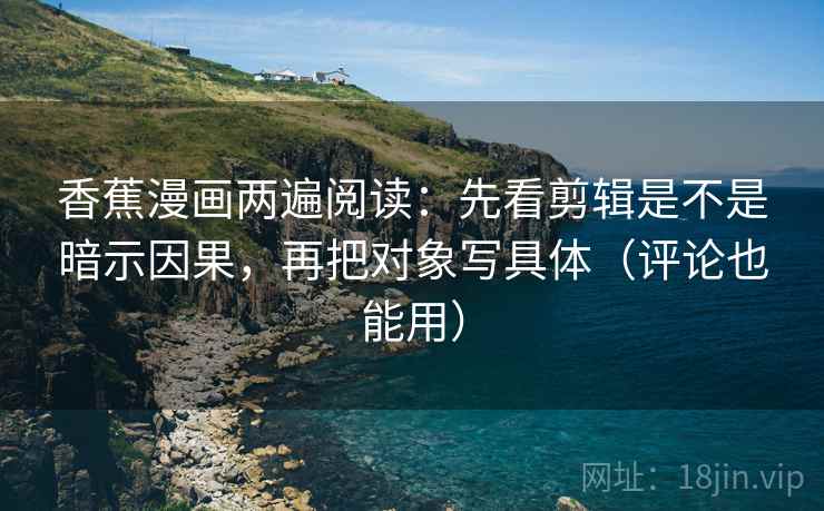 香蕉漫画两遍阅读：先看剪辑是不是暗示因果，再把对象写具体（评论也能用）