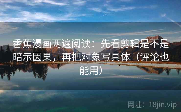 香蕉漫画两遍阅读：先看剪辑是不是暗示因果，再把对象写具体（评论也能用）