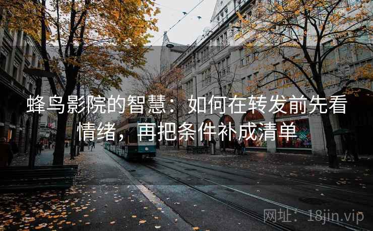 蜂鸟影院的智慧：如何在转发前先看情绪，再把条件补成清单