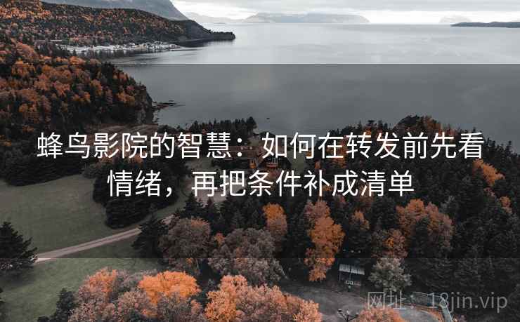 蜂鸟影院的智慧：如何在转发前先看情绪，再把条件补成清单