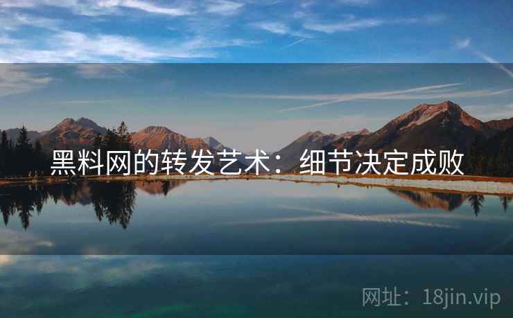 黑料网的转发艺术：细节决定成败