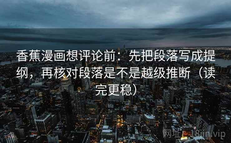 香蕉漫画想评论前：先把段落写成提纲，再核对段落是不是越级推断（读完更稳）