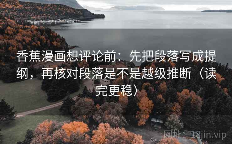 香蕉漫画想评论前：先把段落写成提纲，再核对段落是不是越级推断（读完更稳）