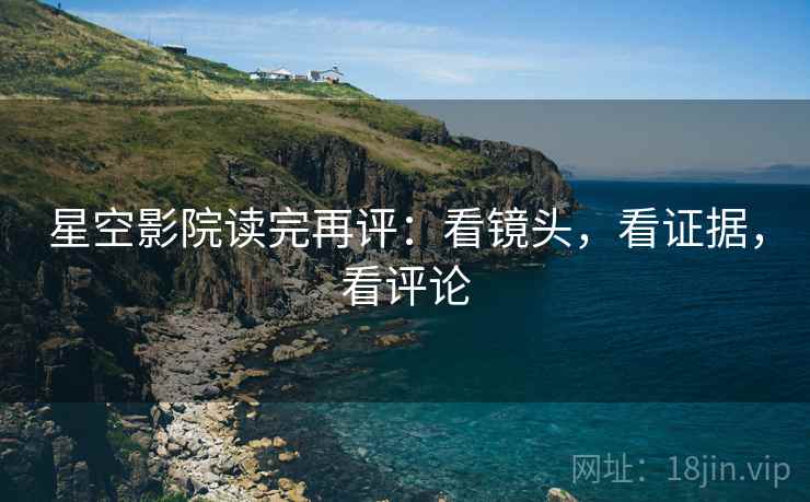 星空影院读完再评：看镜头，看证据，看评论