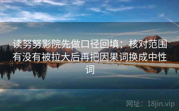 读努努影院先做口径回填：核对范围有没有被拉大后再把因果词换成中性词