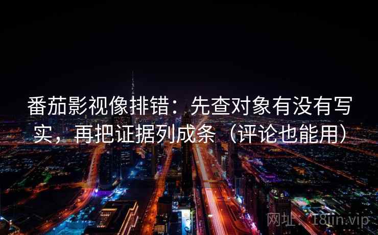 番茄影视像排错：先查对象有没有写实，再把证据列成条（评论也能用）