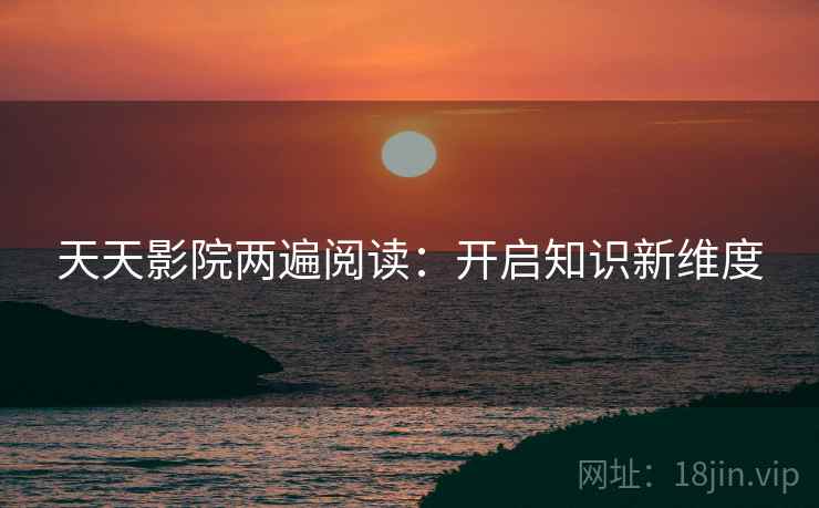 天天影院两遍阅读：开启知识新维度