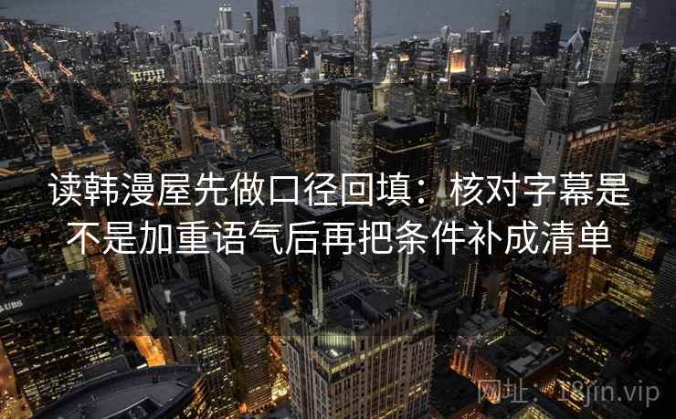 读韩漫屋先做口径回填：核对字幕是不是加重语气后再把条件补成清单