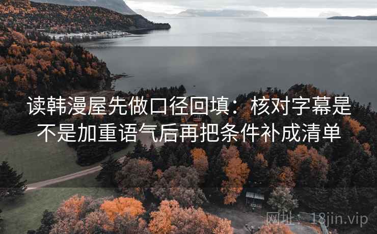 读韩漫屋先做口径回填：核对字幕是不是加重语气后再把条件补成清单