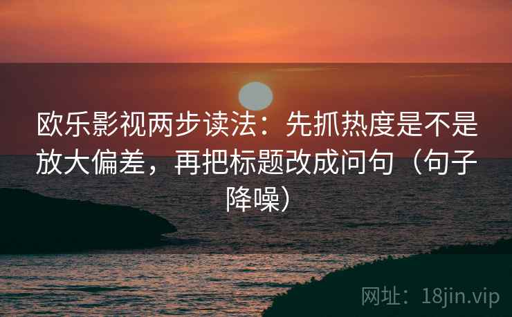 欧乐影视两步读法:先抓热度是不是放大偏差,再把标题改成问句(句子降噪) 欧乐影视两步读法:先抓热度是不是放大偏差,再把标题改成问句(句子降噪)