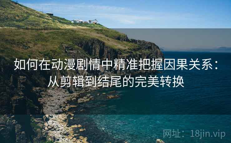 如何在动漫剧情中精准把握因果关系：从剪辑到结尾的完美转换
