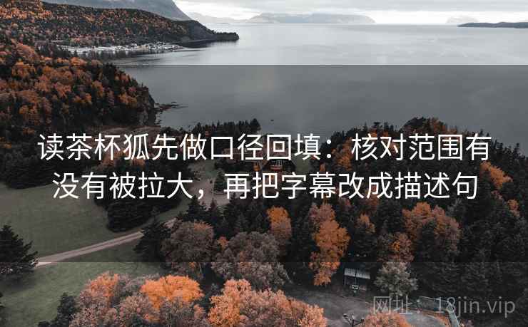 读茶杯狐先做口径回填：核对范围有没有被拉大，再把字幕改成描述句