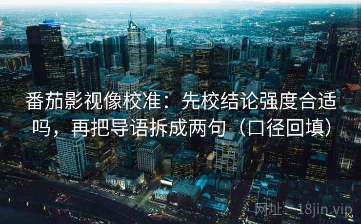 番茄影视像校准：先校结论强度合适吗，再把导语拆成两句（口径回填）