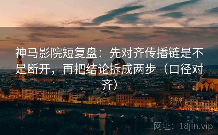 神马影院短复盘：先对齐传播链是不是断开，再把结论拆成两步（口径对齐）