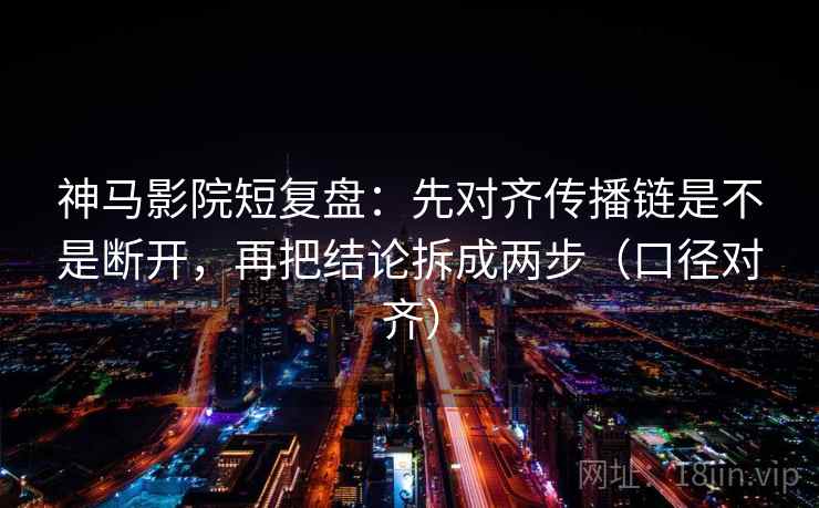 神马影院短复盘：先对齐传播链是不是断开，再把结论拆成两步（口径对齐）