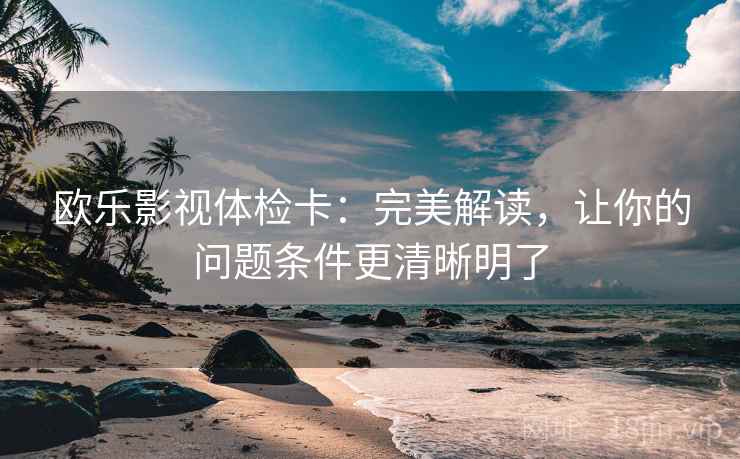 欧乐影视体检卡:完美解读,让你的问题条件更清晰明了 欧乐影视体检卡:完美解读,让你的问题条件更清晰明了