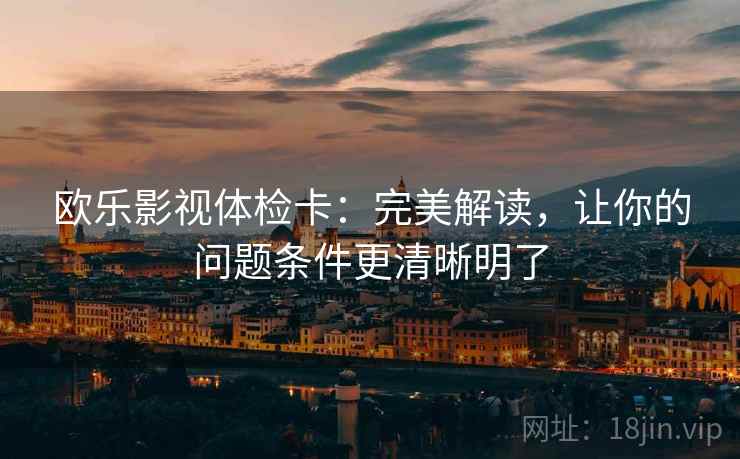 欧乐影视体检卡:完美解读,让你的问题条件更清晰明了 欧乐影视体检卡:完美解读,让你的问题条件更清晰明了