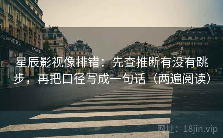 星辰影视像排错：先查推断有没有跳步，再把口径写成一句话（两遍阅读）