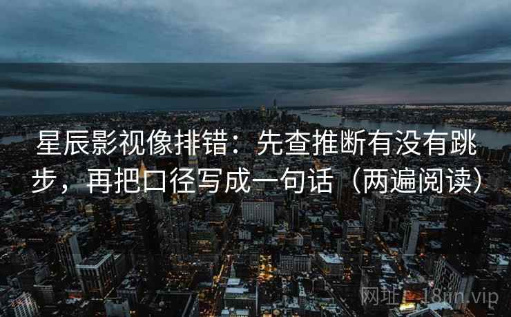 星辰影视像排错：先查推断有没有跳步，再把口径写成一句话（两遍阅读）