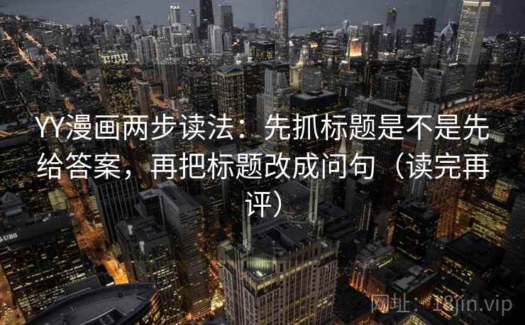 YY漫画两步读法:先抓标题是不是先给答案,再把标题改成问句(读完再评) YY漫画两步读法:先抓标题是不是先给答案,再把标题改成问句(读完再评)