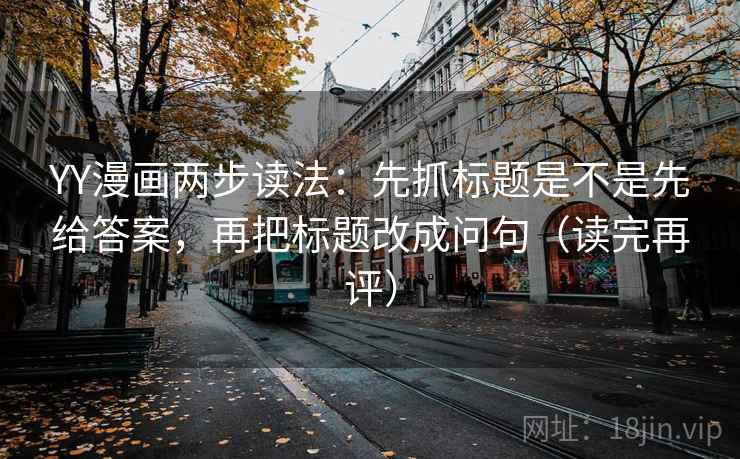 YY漫画两步读法:先抓标题是不是先给答案,再把标题改成问句(读完再评) YY漫画两步读法:先抓标题是不是先给答案,再把标题改成问句(读完再评)