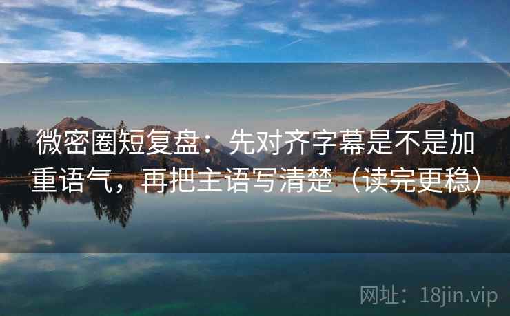 微密圈短复盘：先对齐字幕是不是加重语气，再把主语写清楚（读完更稳）