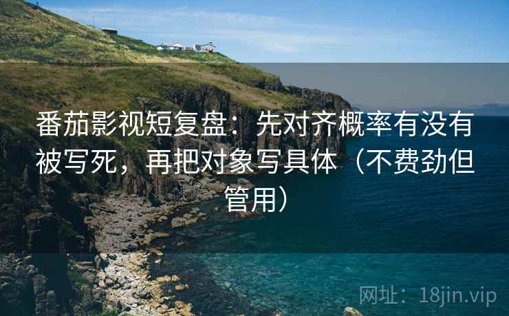 番茄影视短复盘：先对齐概率有没有被写死，再把对象写具体（不费劲但管用）