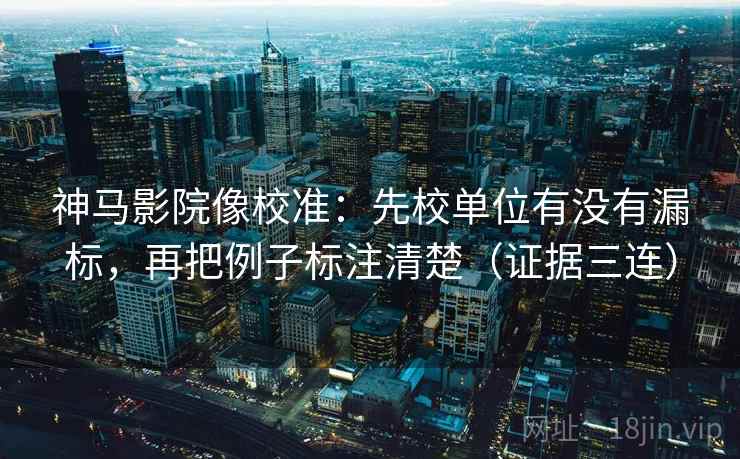 神马影院像校准:先校单位有没有漏标,再把例子标注清楚(证据三连) 神马影院像校准:先校单位有没有漏标,再把例子标注清楚(证据三连)