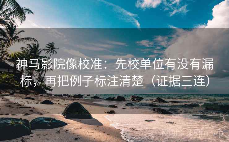 神马影院像校准:先校单位有没有漏标,再把例子标注清楚(证据三连) 神马影院像校准:先校单位有没有漏标,再把例子标注清楚(证据三连)