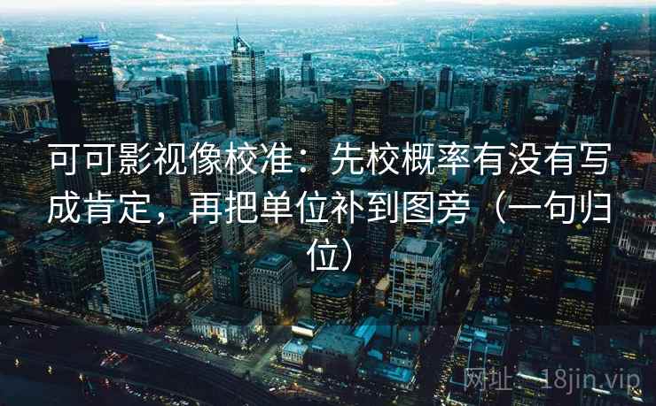 可可影视像校准：先校概率有没有写成肯定，再把单位补到图旁（一句归位）