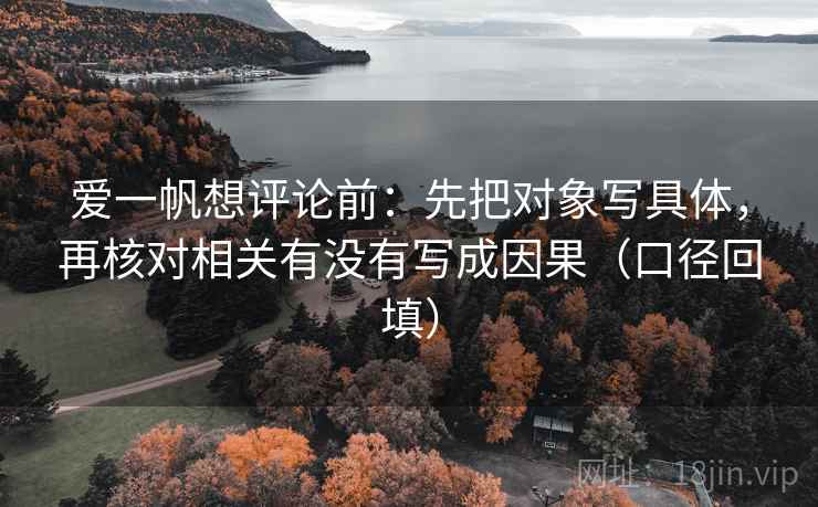 爱一帆想评论前:先把对象写具体,再核对相关有没有写成因果(口径回填) 爱一帆想评论前:先把对象写具体,再核对相关有没有写成因果(口径回填)
