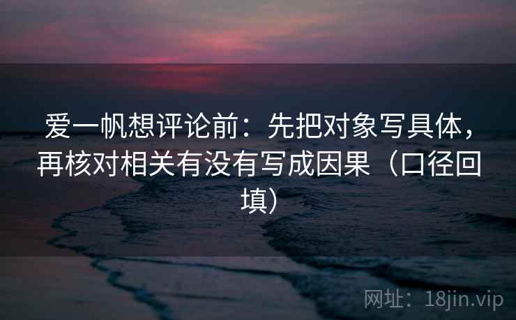 爱一帆想评论前:先把对象写具体,再核对相关有没有写成因果(口径回填) 爱一帆想评论前:先把对象写具体,再核对相关有没有写成因果(口径回填)