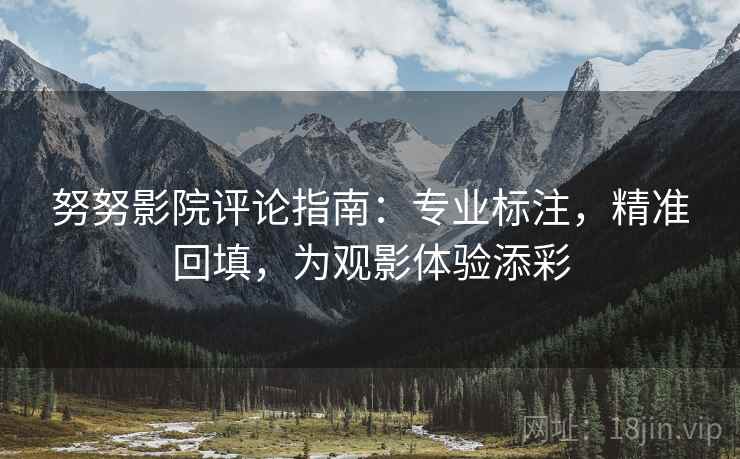 努努影院评论指南:专业标注,精准回填,为观影体验添彩 努努影院评论指南:专业标注,精准回填,为观影体验添彩
